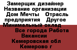 Замерщик-дизайнер › Название организации ­ Дом Мечты › Отрасль предприятия ­ Другое › Минимальный оклад ­ 30 000 - Все города Работа » Вакансии   . Кемеровская обл.,Кемерово г.